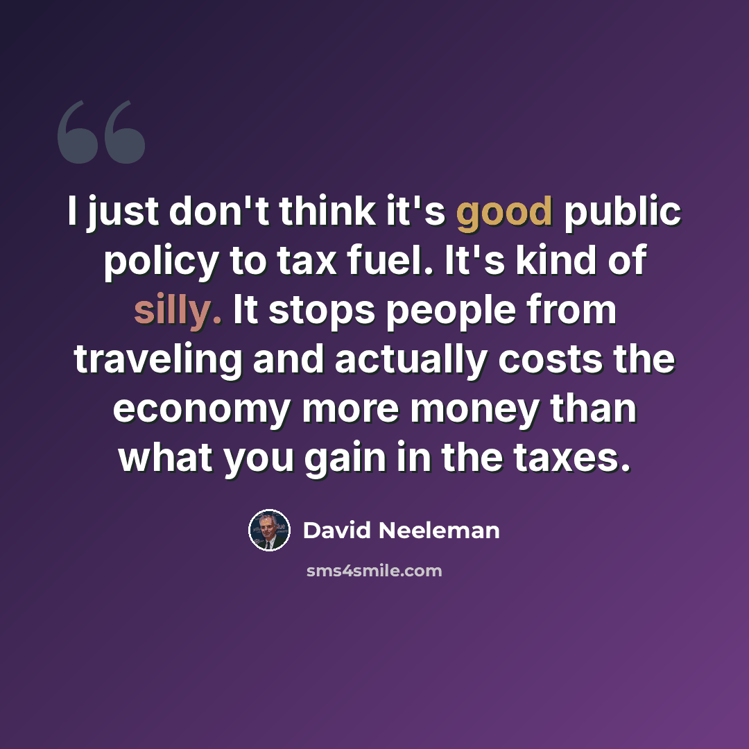 “I just don't think it's good public policy to tax fuel. It's kind of silly. It stops people from traveling and actually costs the economy more money than what you gain in the taxes.” quote by David Neeleman