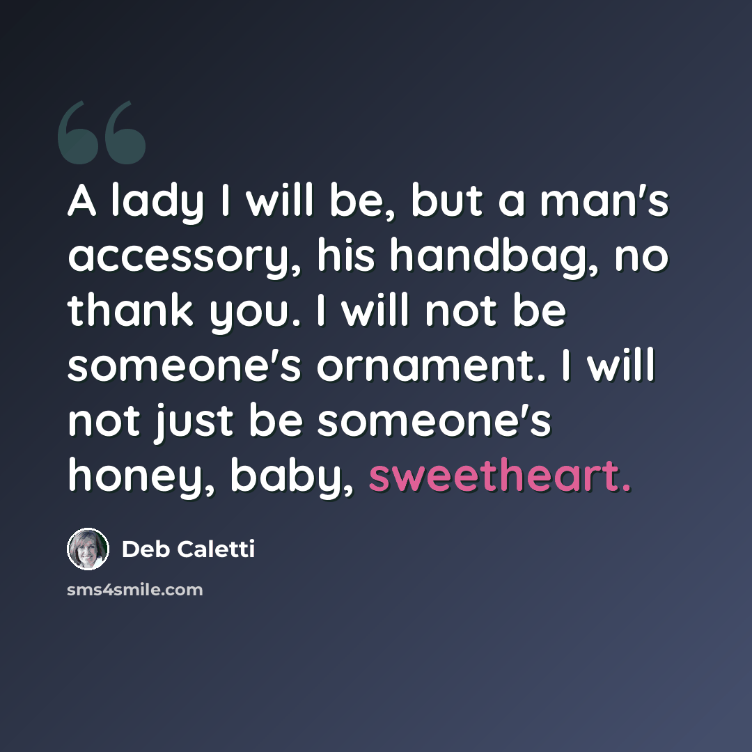 “A lady I will be, but a man's accessory, his handbag, no thank you. I will not be someone's ornament. I will not just be someone's honey, baby, sweetheart.” quote by Deb Caletti
