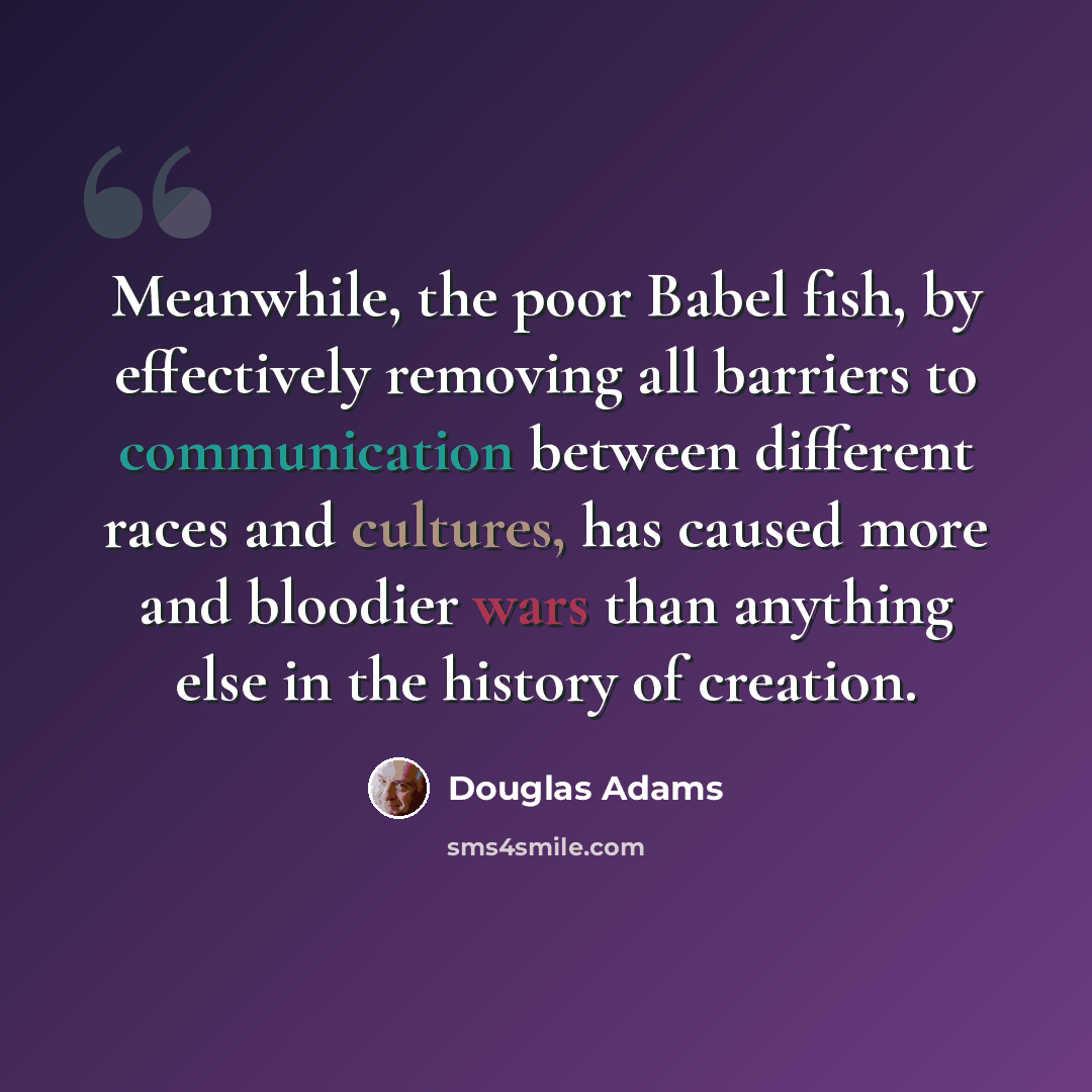 “Meanwhile, the poor Babel fish, by effectively removing all barriers to communication between different races and cultures, has caused more and bloodier wars than anything else in the history of creation.” quote by Douglas Adams