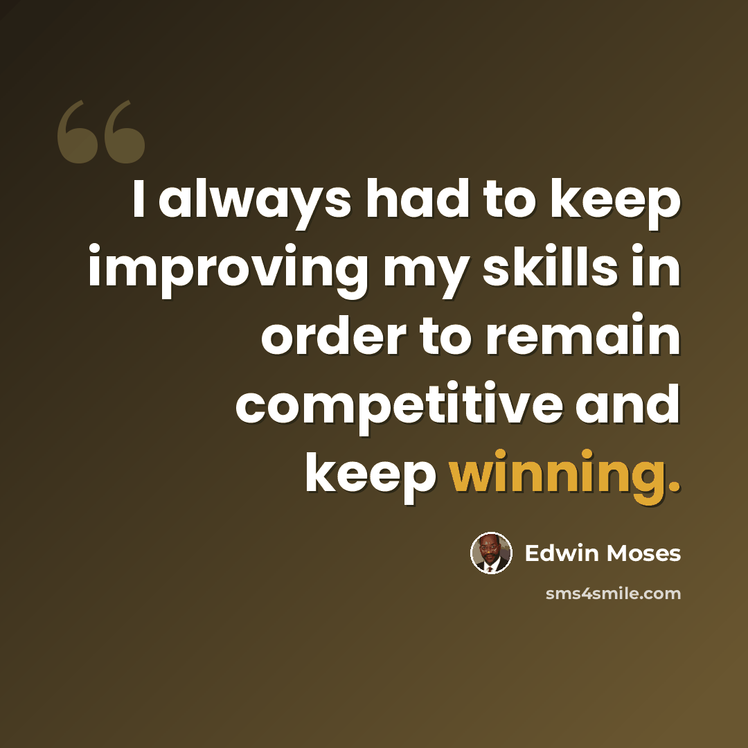 “I always had to keep improving my skills in order to remain competitive and keep winning.” quote by Edwin Moses