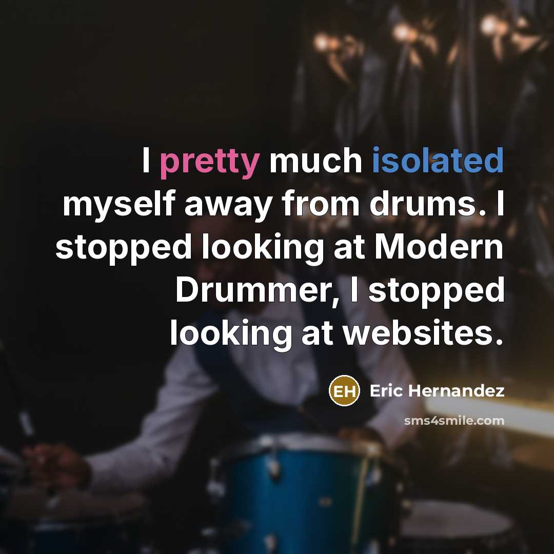 “I pretty much isolated myself away from drums. I stopped looking at Modern Drummer, I stopped looking at websites.” quote by Eric Hernandez