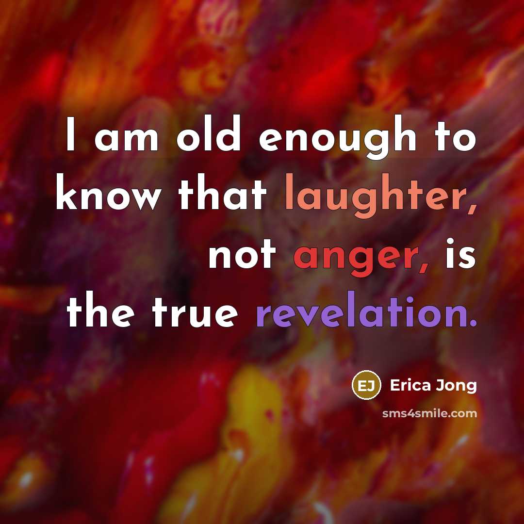 “I am old enough to know that laughter, not anger, is the true revelation.” quote by Erica Jong