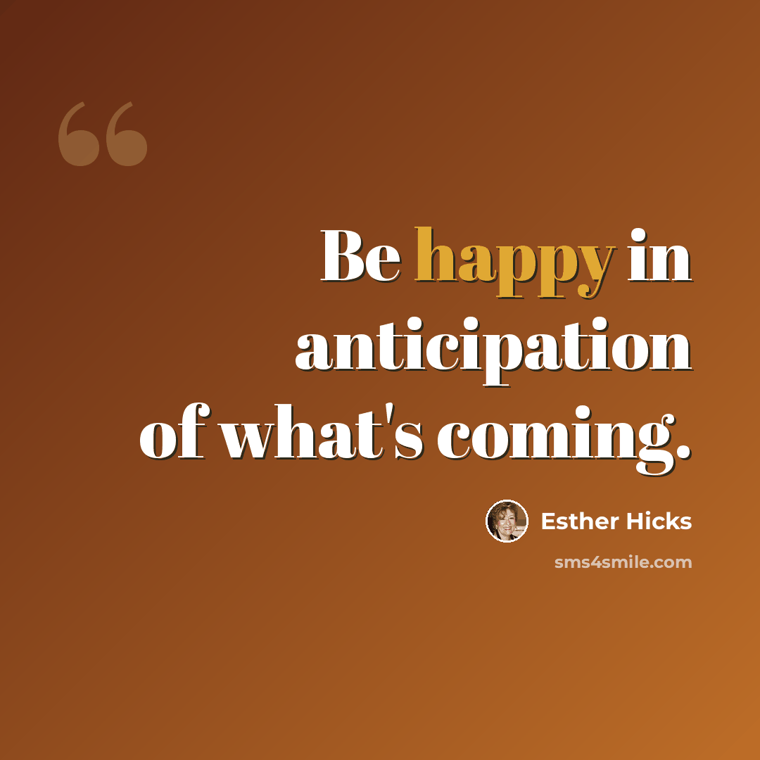“Be happy in anticipation of what's coming.” quote by Esther Hicks