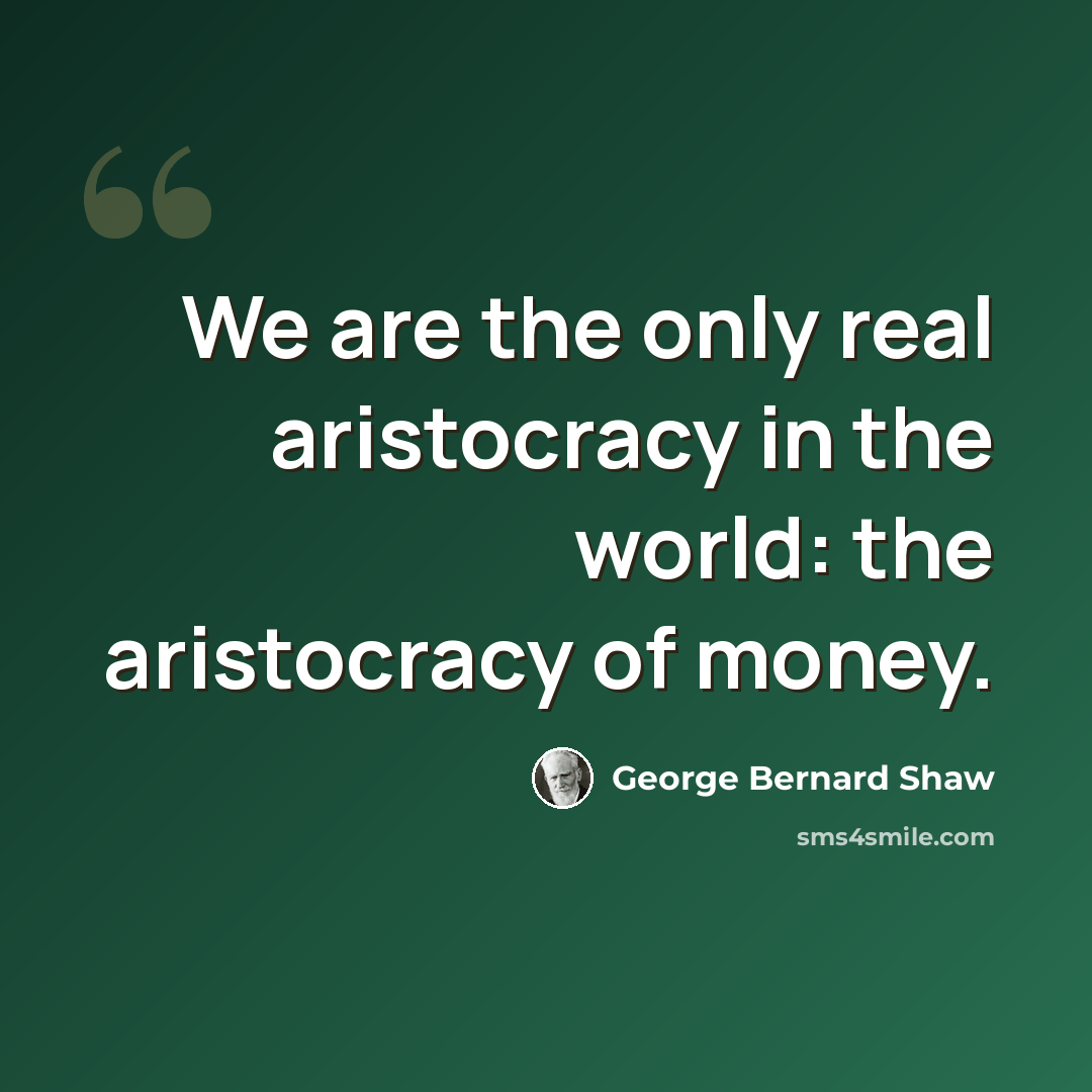 “We are the only real aristocracy in the world: the aristocracy of money.” quote by George Bernard Shaw