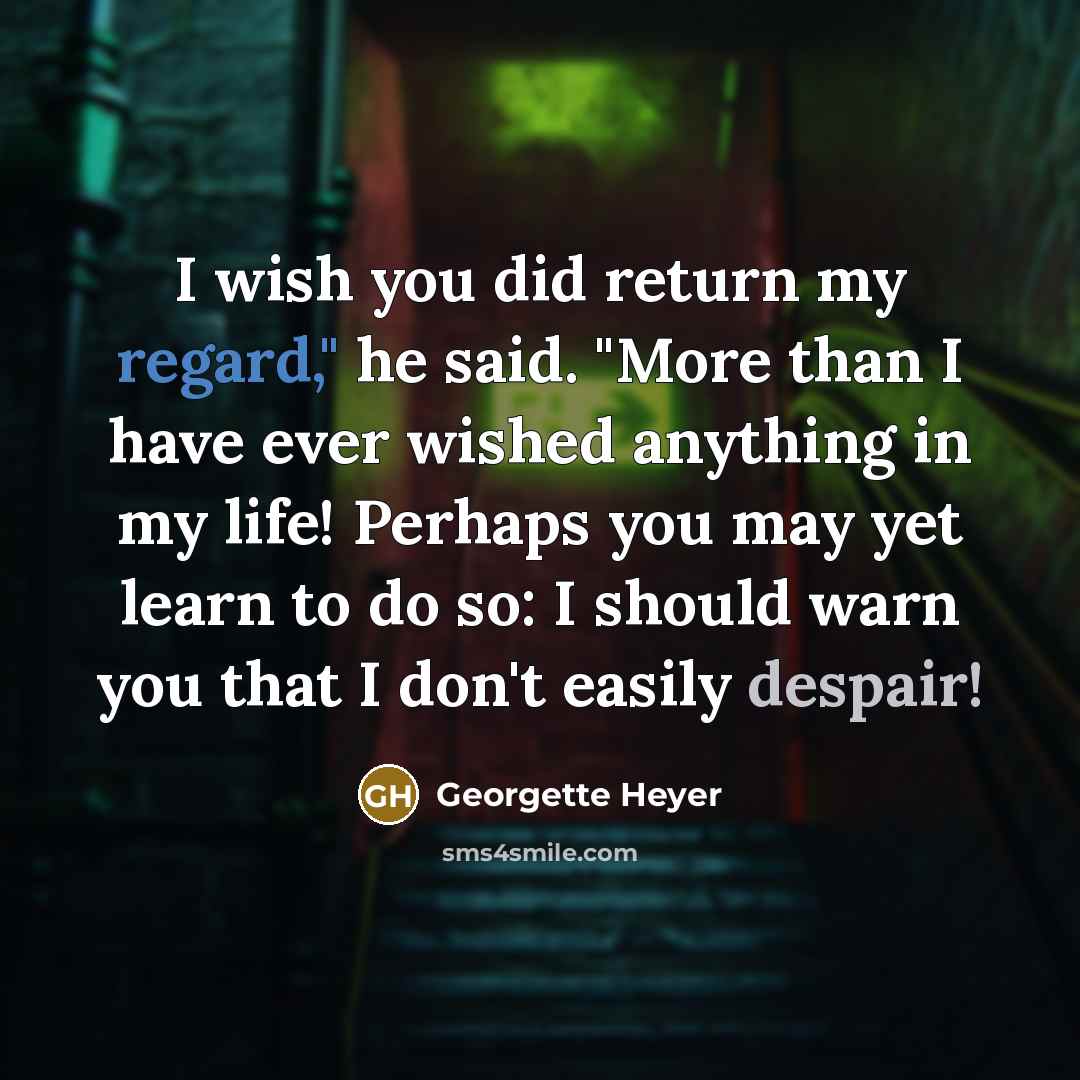 “I wish you did return my regard," he said. "More than I have ever wished anything in my life! Perhaps you may yet learn to do so: I should warn you that I don't easily despair!” quote by Georgette Heyer