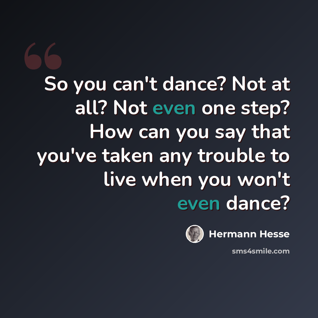 “So you can't dance? Not at all? Not even one step? How can you say that you've taken any trouble to live when you won't even dance?” quote by Hermann Hesse