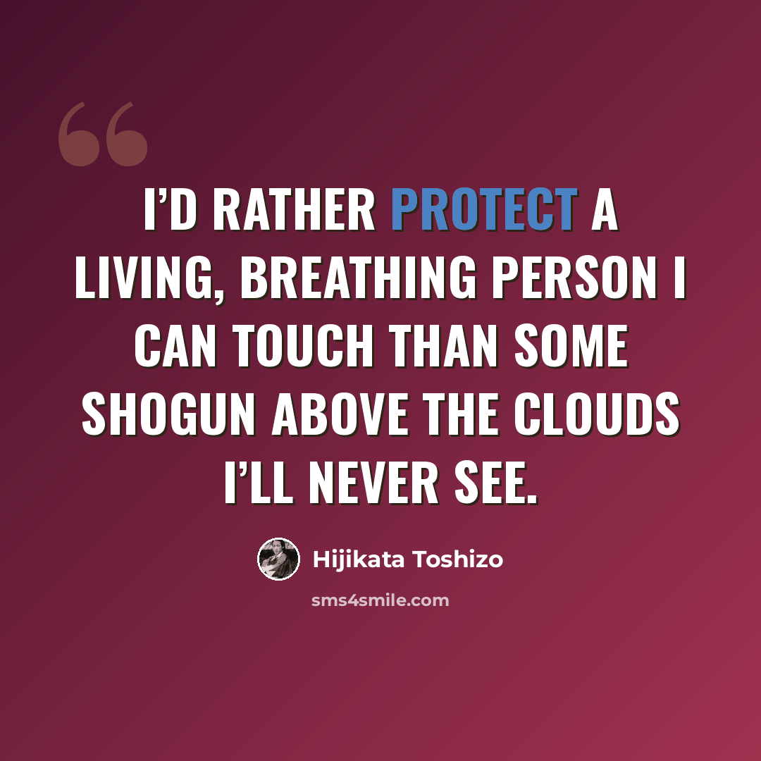 “I’d rather protect a living, breathing person I can touch than some shogun above the clouds I’ll never see.” quote by Hijikata Toshizo
