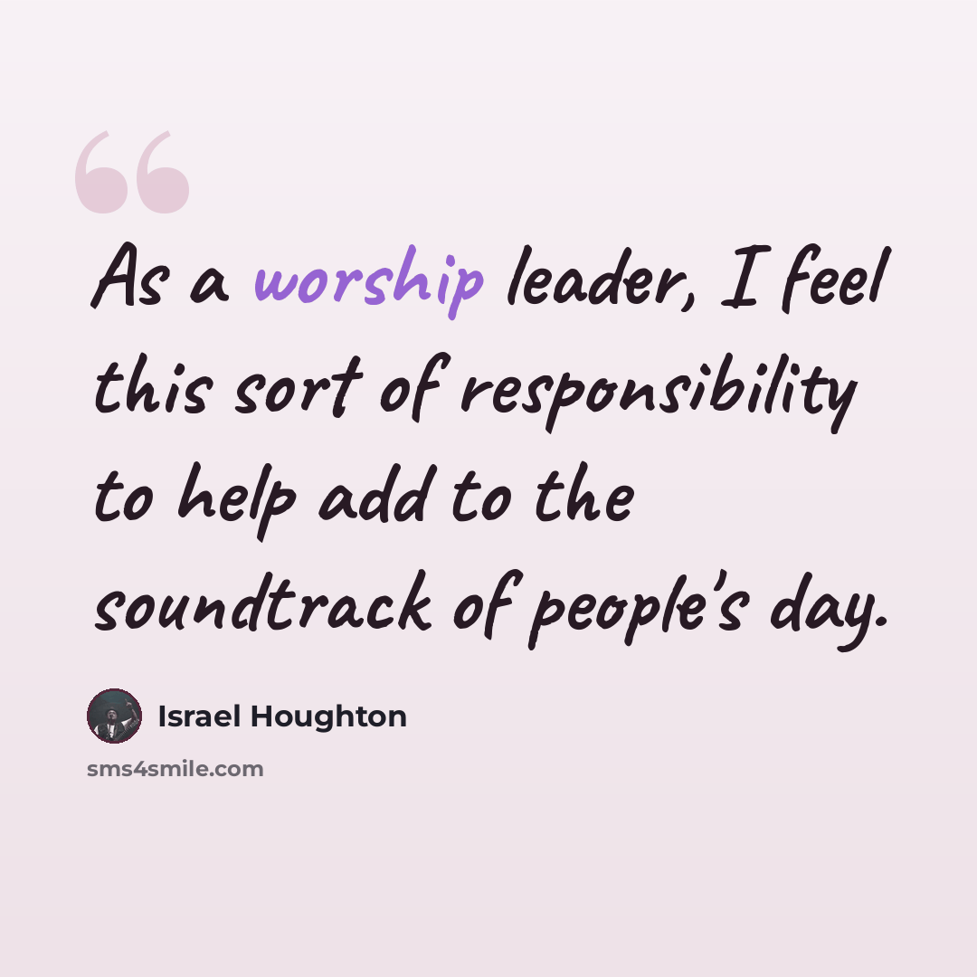 “As a worship leader, I feel this sort of responsibility to help add to the soundtrack of people's day.” quote by Israel Houghton