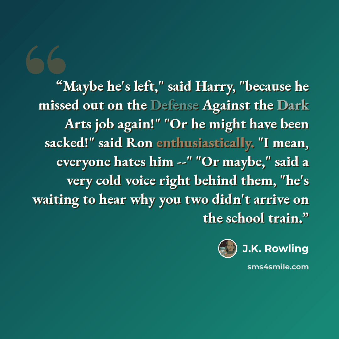 “Maybe he's left," said Harry, "because he missed out on the Defense Against the Dark Arts job again!" "Or he might have been sacked!" said Ron enthusiastically. "I mean, everyone hates him --" "Or maybe," said a very cold voice right behind them, "he's waiting to hear why you two didn't arrive on…” quote by J.K. Rowling