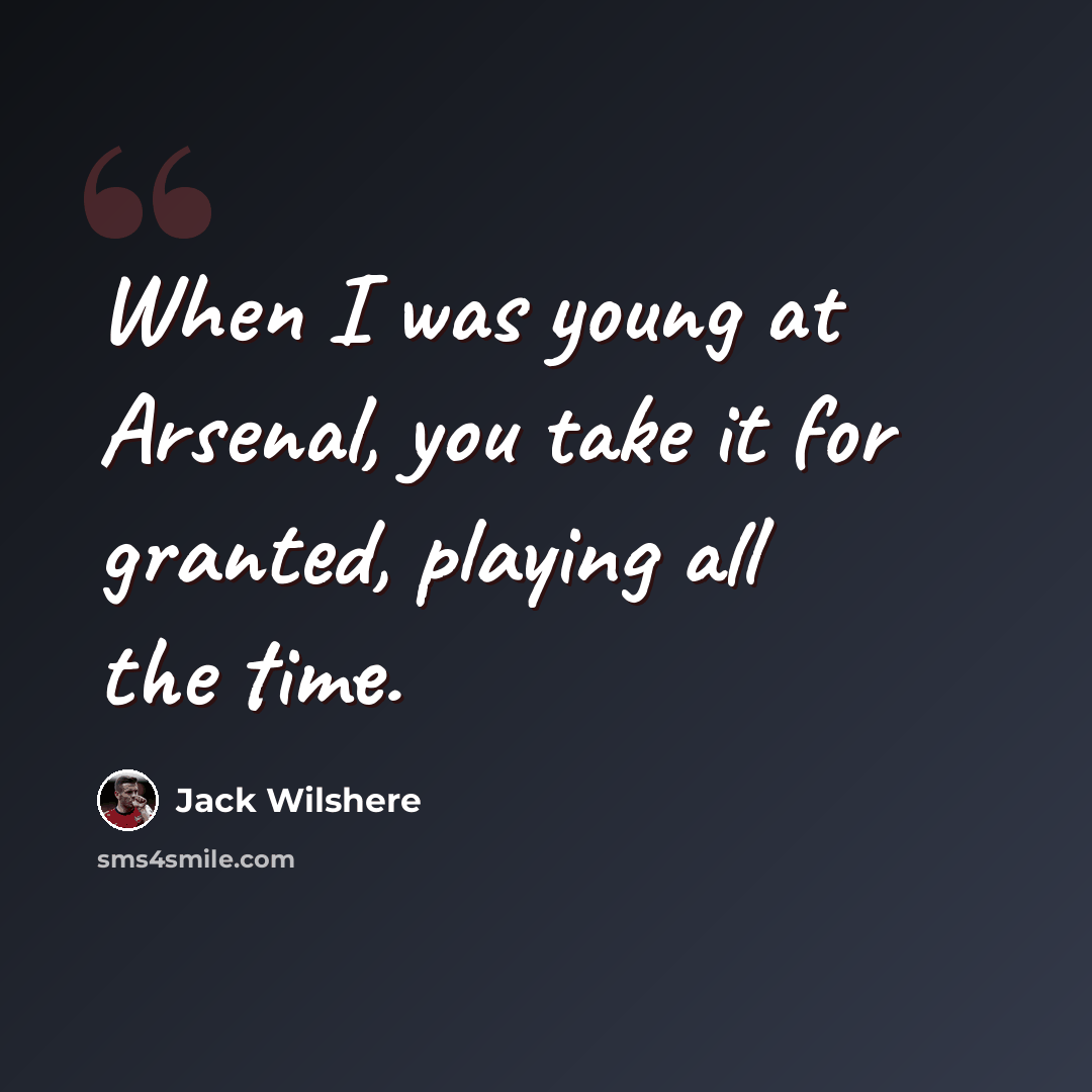 “When I was young at Arsenal, you take it for granted, playing all the time.” quote by Jack Wilshere