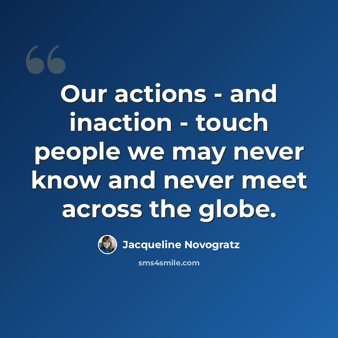 “Our actions - and inaction - touch people we may never know and never meet across the globe.” quote by Jacqueline Novogratz