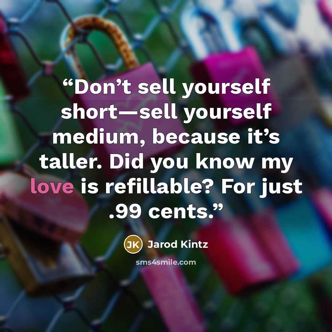 “Don’t sell yourself short—sell yourself medium, because it’s taller. Did you know my love is refillable? For just .99 cents.” quote by Jarod Kintz