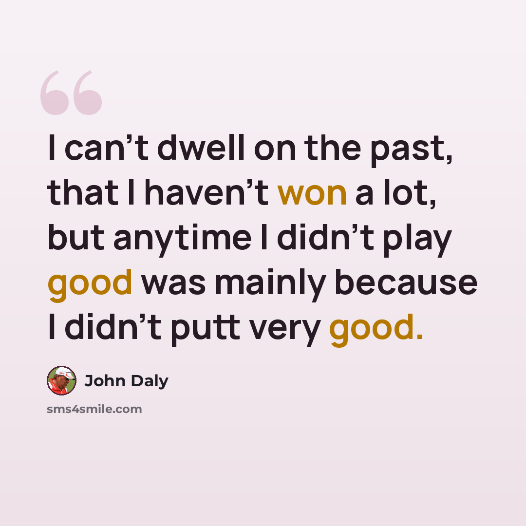 “I can't dwell on the past, that I haven't won a lot, but anytime I didn't play good was mainly because I didn't putt very good.” quote by John Daly