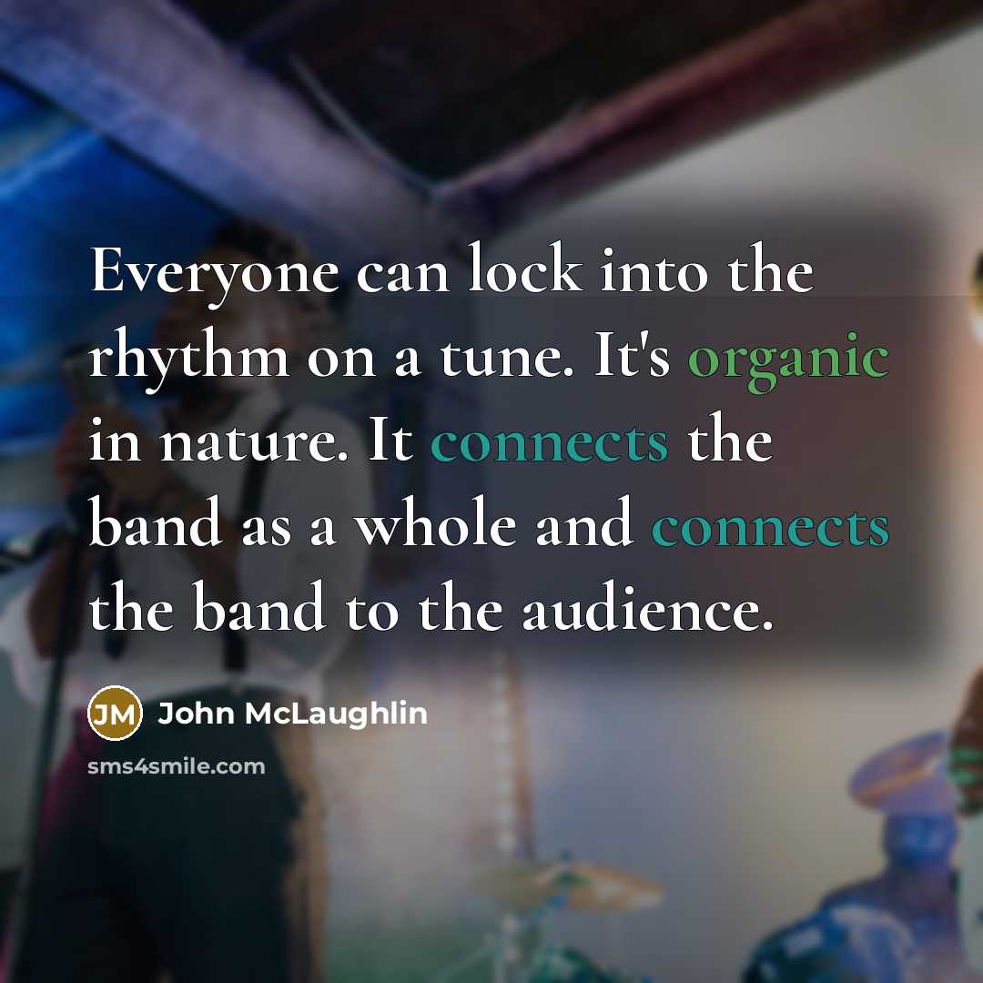“Everyone can lock into the rhythm on a tune. It's organic in nature. It connects the band as a whole and connects the band to the audience.” quote by John McLaughlin