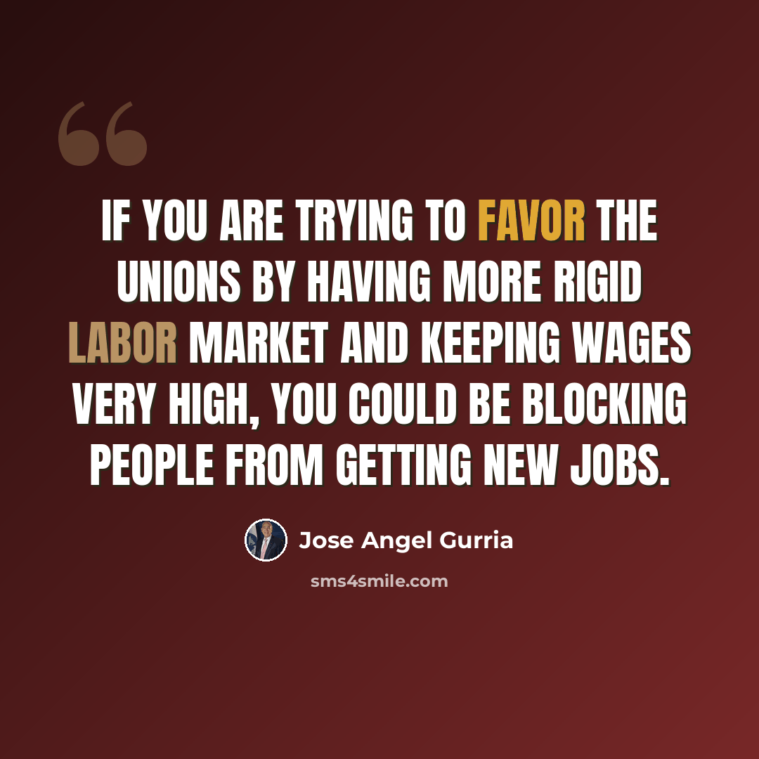 “If you are trying to favor the unions by having more rigid labor market and keeping wages very high, you could be blocking people from getting new jobs.” quote by Jose Angel Gurria