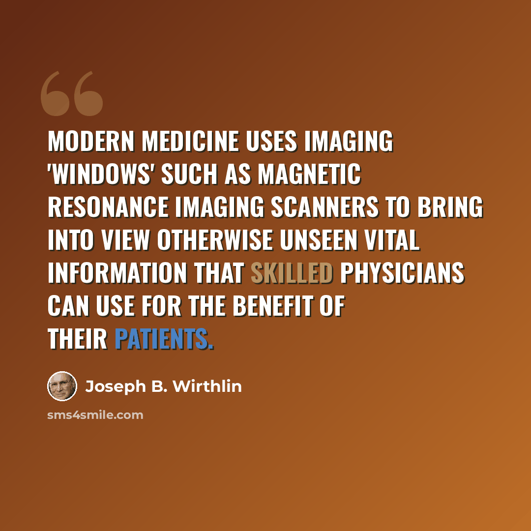 “Modern medicine uses imaging 'windows' such as magnetic resonance imaging scanners to bring into view otherwise unseen vital information that skilled physicians can use for the benefit of their patients.” quote by Joseph B. Wirthlin