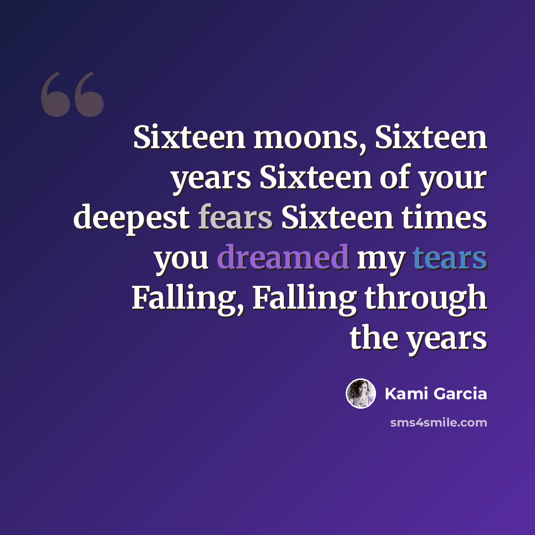 “Sixteen moons, Sixteen years Sixteen of your deepest fears Sixteen times you dreamed my tears Falling, Falling through the years” quote by Kami Garcia
