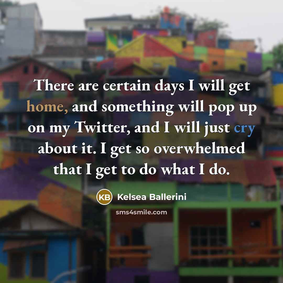 “There are certain days I will get home, and something will pop up on my Twitter, and I will just cry about it. I get so overwhelmed that I get to do what I do.” quote by Kelsea Ballerini