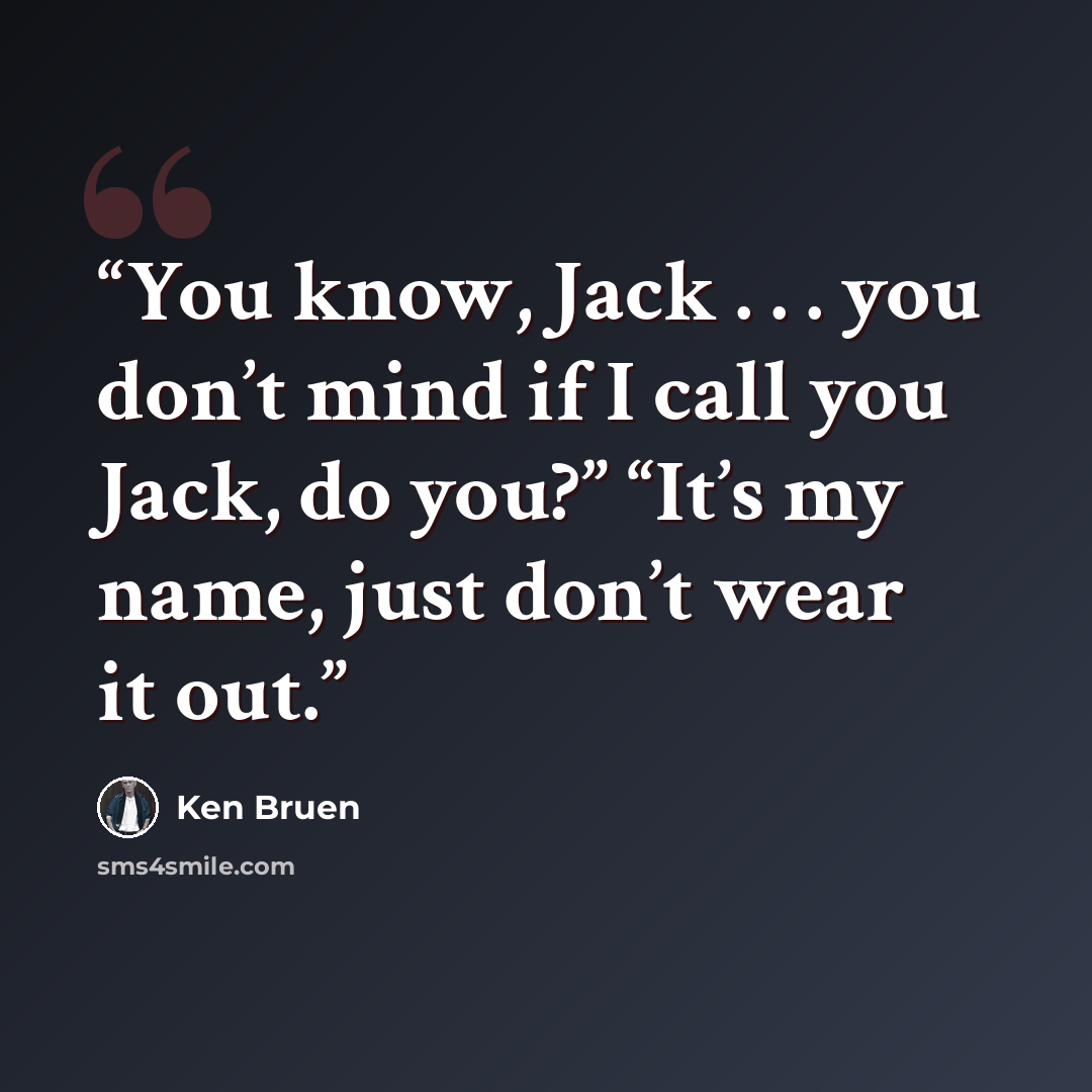 “You know, Jack . . . you don’t mind if I call you Jack, do you?” “It’s my name, just don’t wear it out.” quote by Ken Bruen