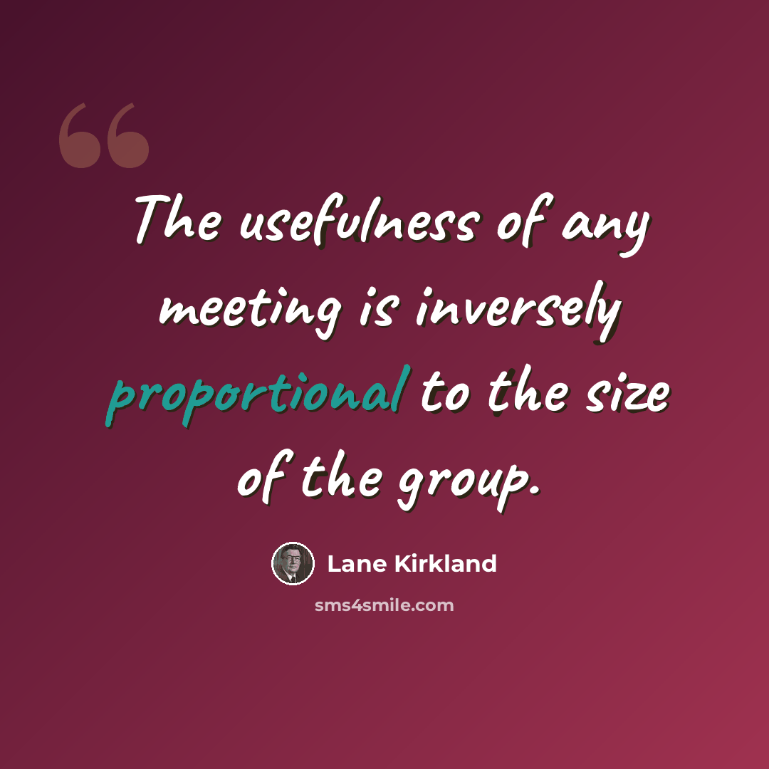 “The usefulness of any meeting is inversely proportional to the size of the group.” quote by Lane Kirkland