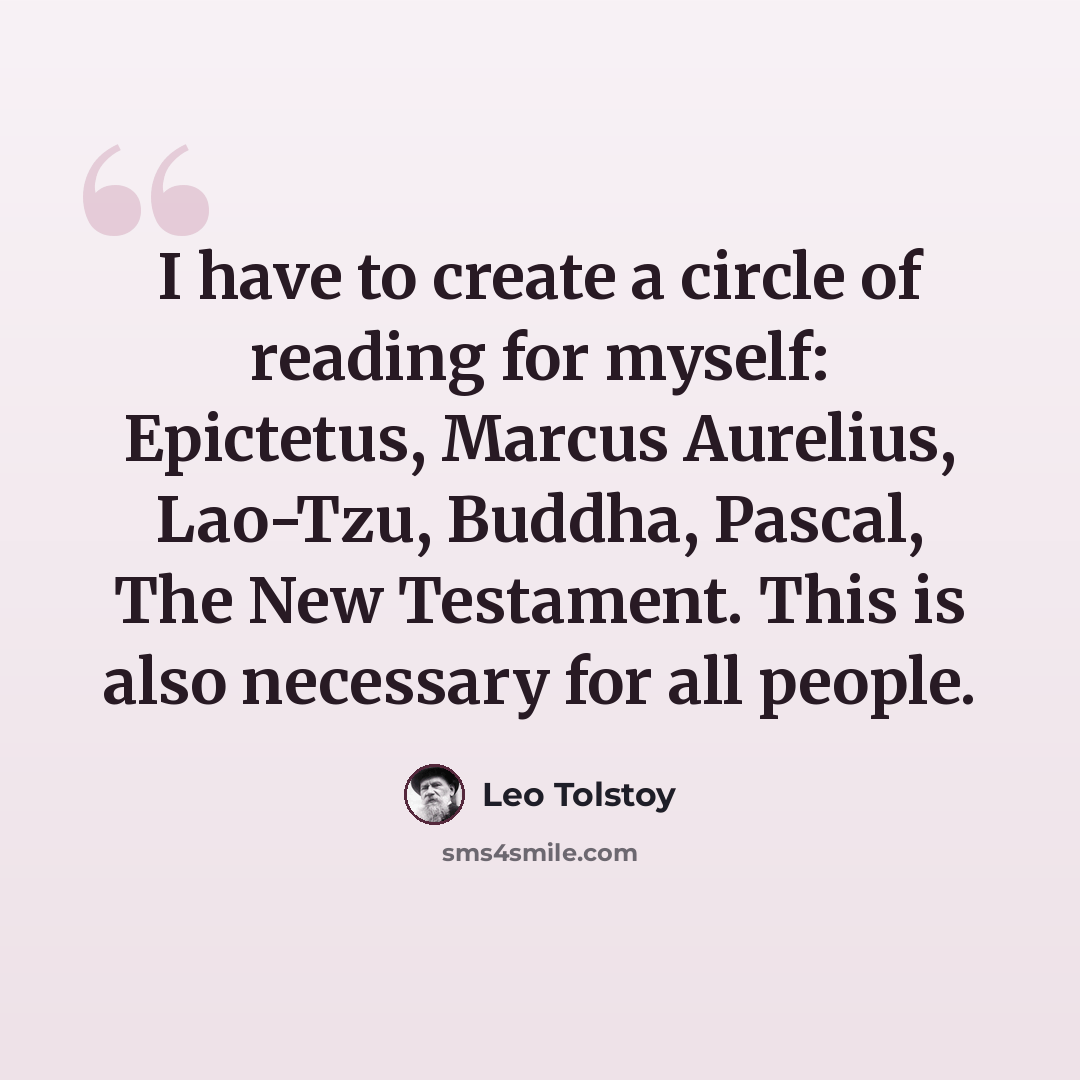 “I have to create a circle of reading for myself: Epictetus, Marcus Aurelius, Lao-Tzu, Buddha, Pascal, The New Testament. This is also necessary for all people.” quote by Leo Tolstoy