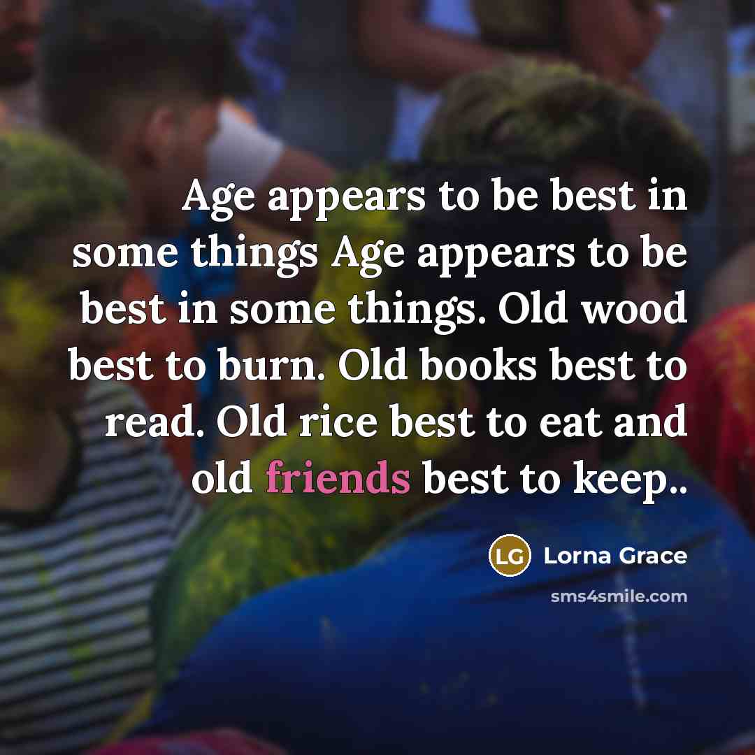 “Age appears to be best in some things Age appears to be best in some things. Old wood best to burn. Old books best to read. Old rice best to eat and old friends best to keep..” quote by Lorna Grace
