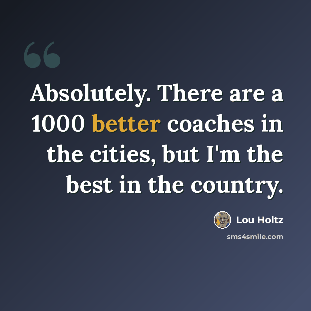 “Absolutely. There are a 1000 better coaches in the cities, but I'm the best in the country.” quote by Lou Holtz