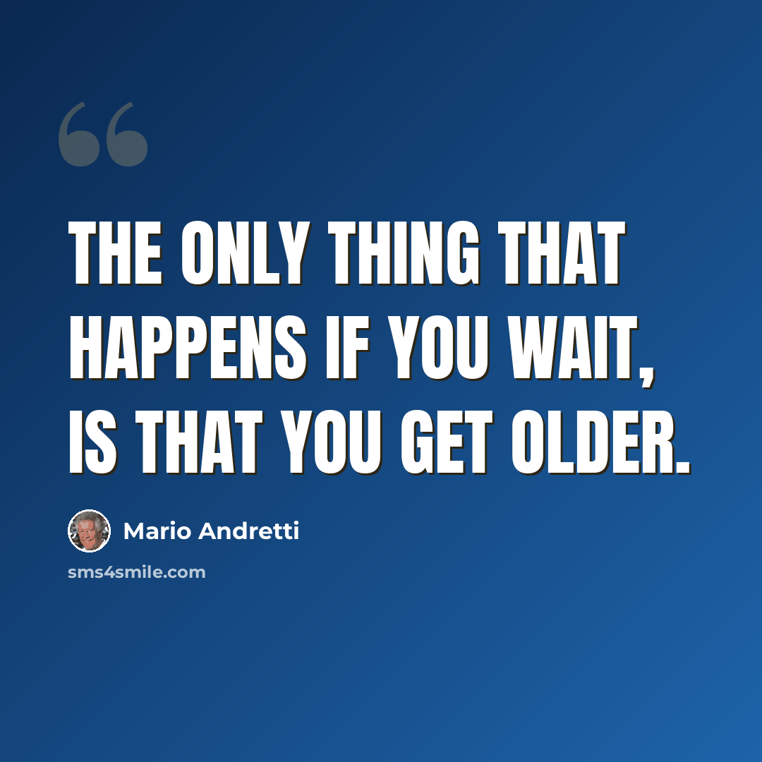“The only thing that happens if you wait, is that you get older.” quote by Mario Andretti