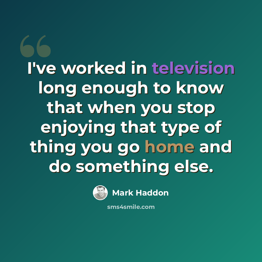 “I've worked in television long enough to know that when you stop enjoying that type of thing you go home and do something else.” quote by Mark Haddon