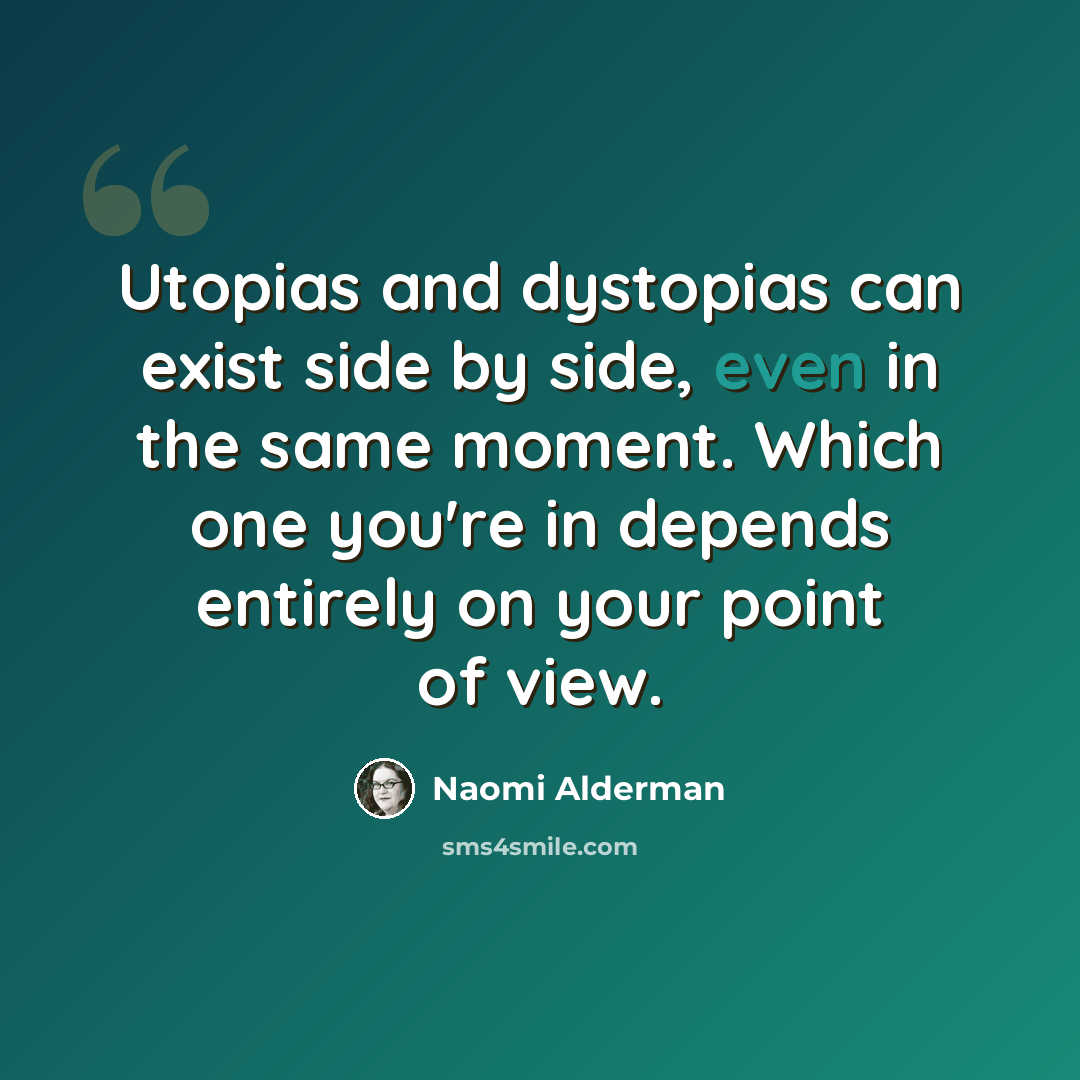 “Utopias and dystopias can exist side by side, even in the same moment. Which one you're in depends entirely on your point of view.” quote by Naomi Alderman