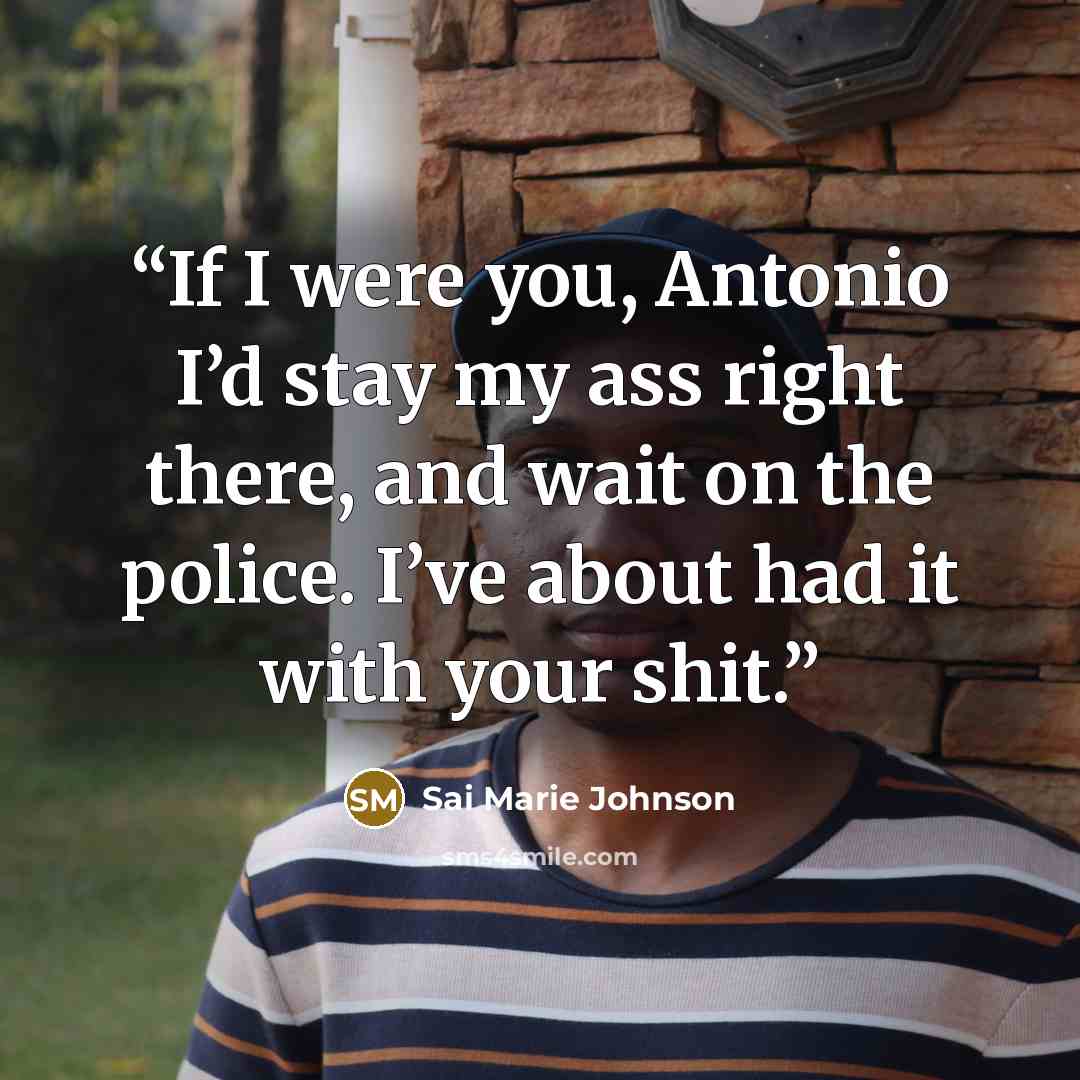 “If I were you, Antonio I’d stay my ass right there, and wait on the police. I’ve about had it with your shit.” quote by Sai Marie Johnson