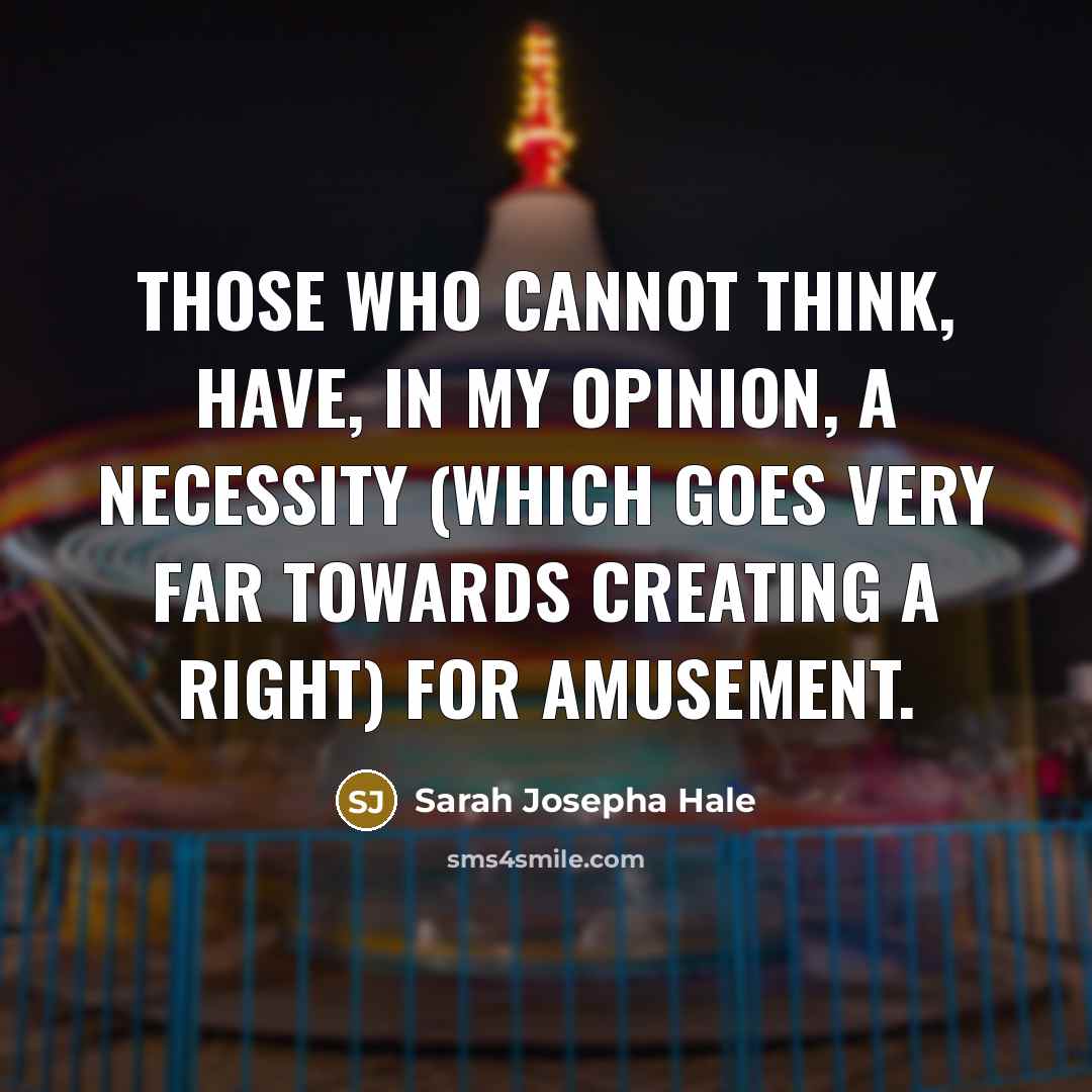 “Those who cannot think, have, in my opinion, a necessity (which goes very far towards creating a right) for amusement.” quote by Sarah Josepha Hale