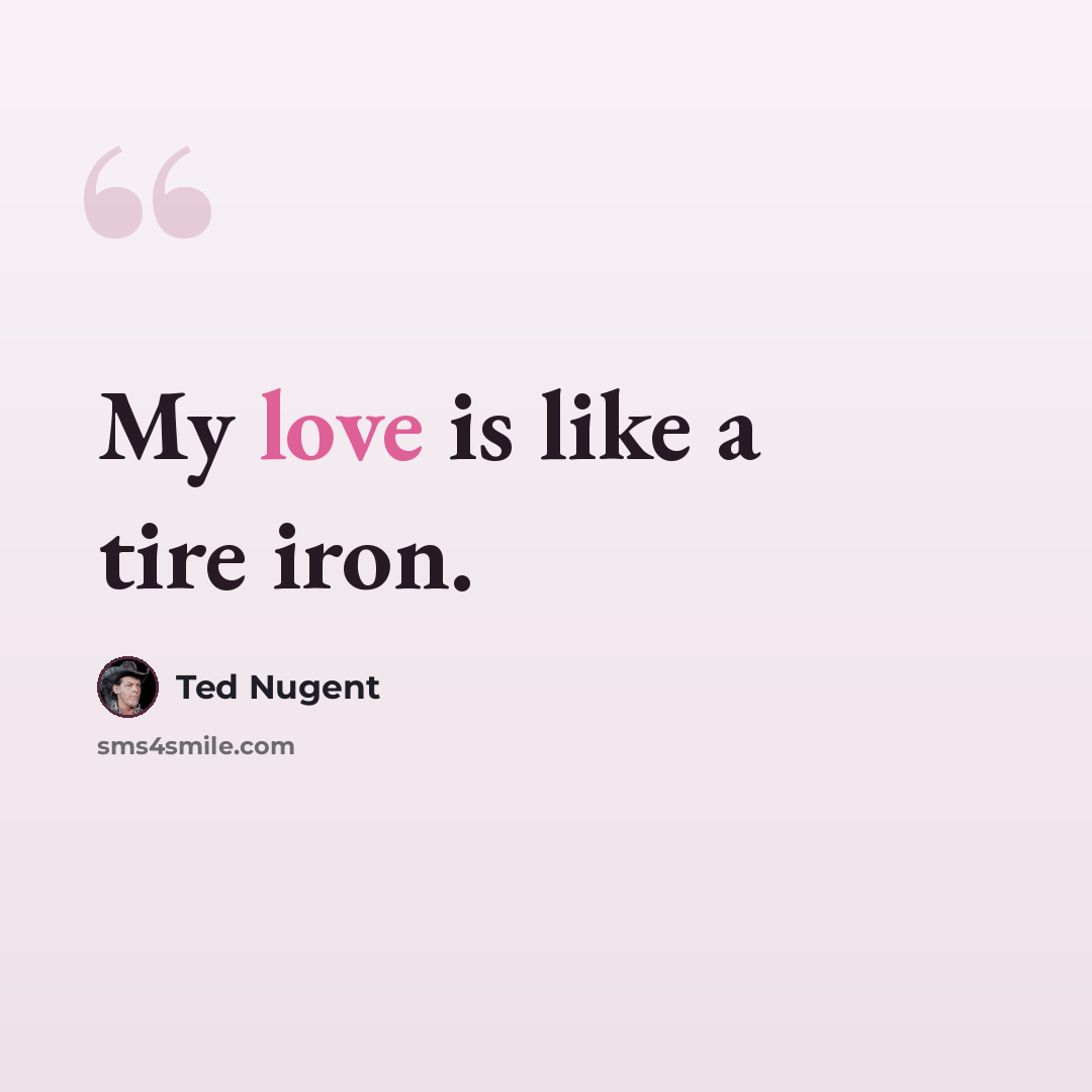 “My love is like a tire iron.” quote by Ted Nugent