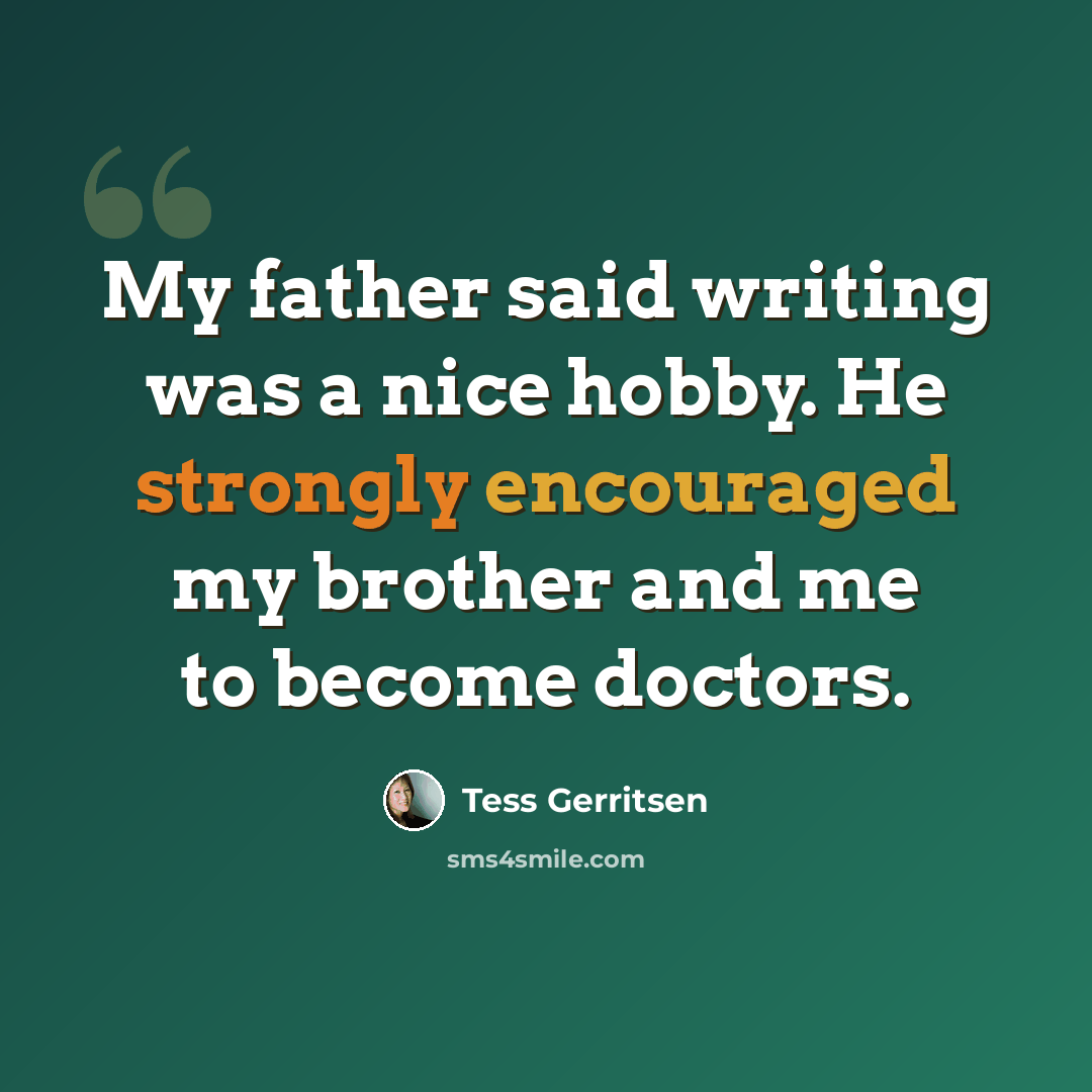 “My father said writing was a nice hobby. He strongly encouraged my brother and me to become doctors.” quote by Tess Gerritsen