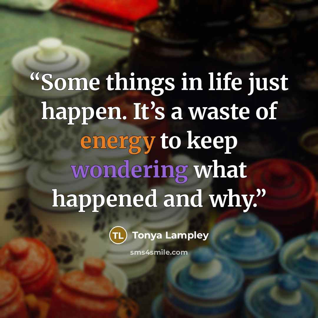 “Some things in life just happen. It’s a waste of energy to keep wondering what happened and why.” quote by Tonya Lampley