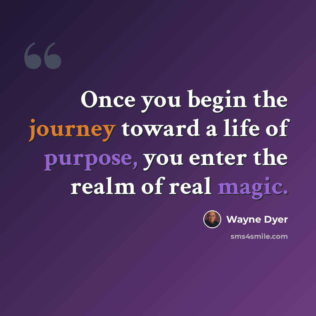 “Once you begin the journey toward a life of purpose, you enter the realm of real magic.” quote by Wayne Dyer