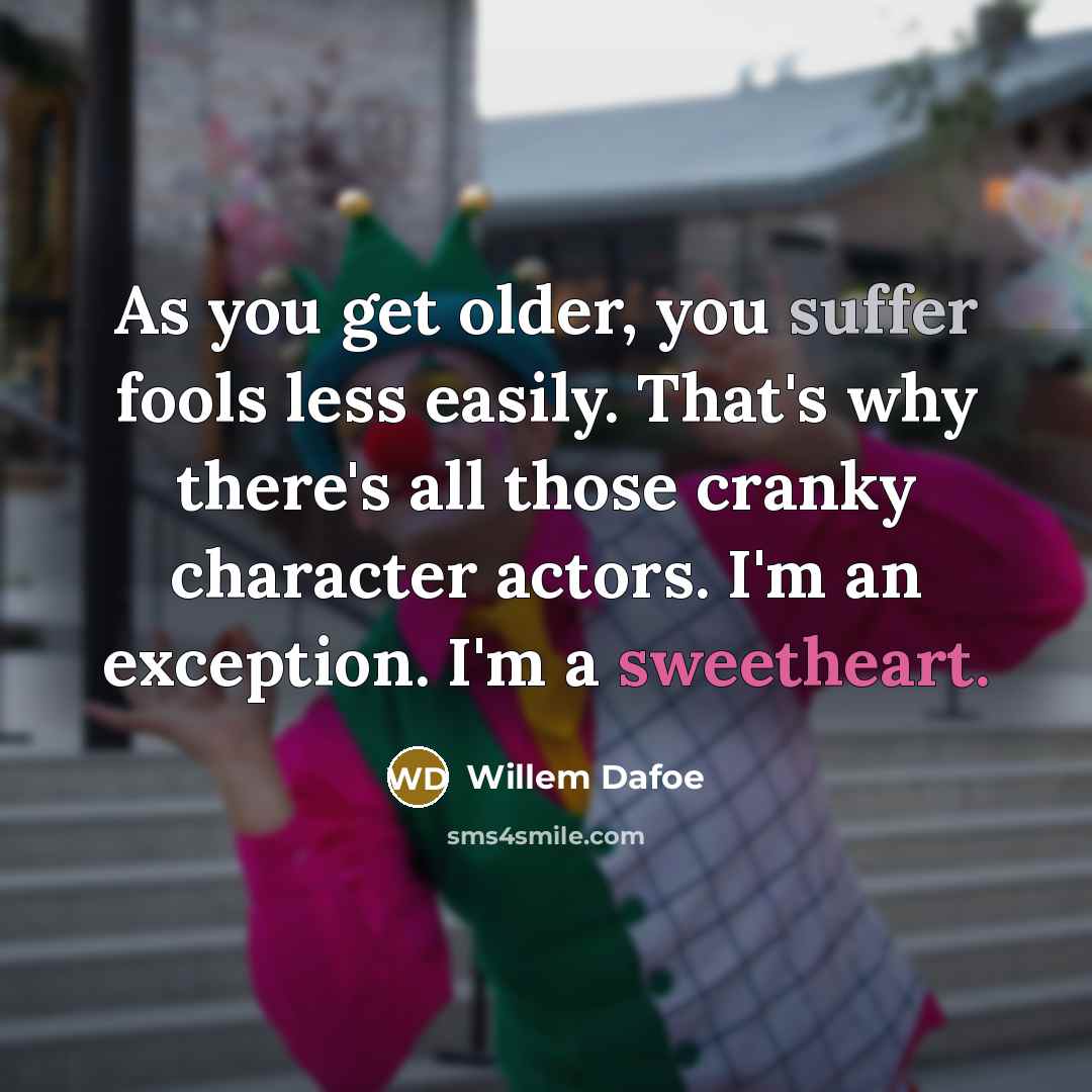 “As you get older, you suffer fools less easily. That's why there's all those cranky character actors. I'm an exception. I'm a sweetheart.” quote by Willem Dafoe