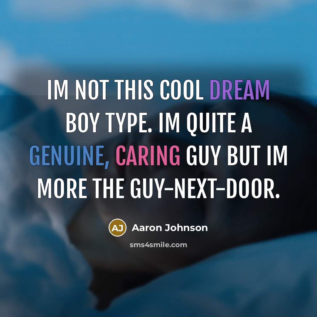 “Im not this cool dream boy type. Im quite a genuine, caring guy but Im more the guy-next-door.” quote by Aaron Johnson