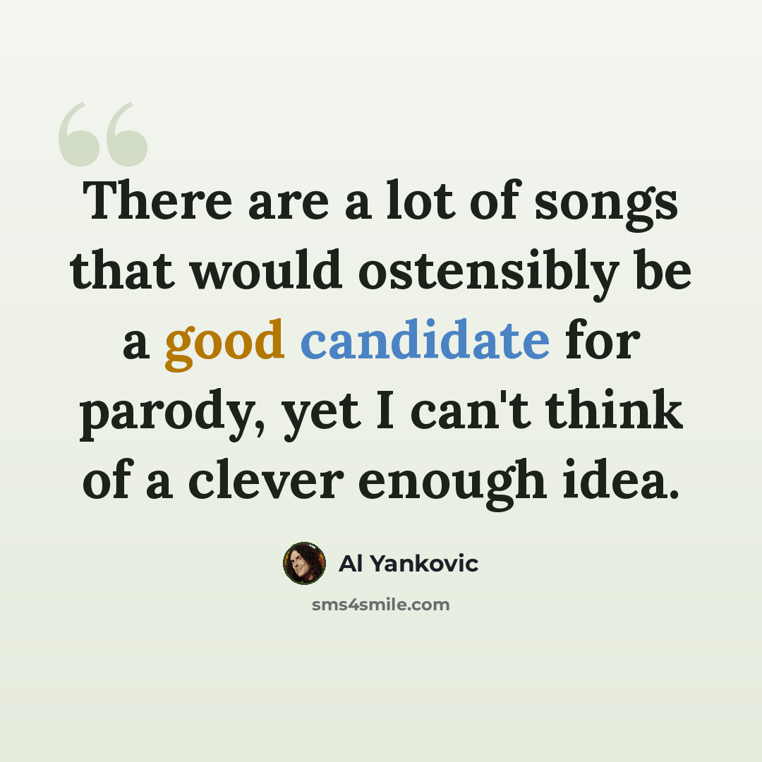 “There are a lot of songs that would ostensibly be a good candidate for parody, yet I can't think of a clever enough idea.” quote by Al Yankovic