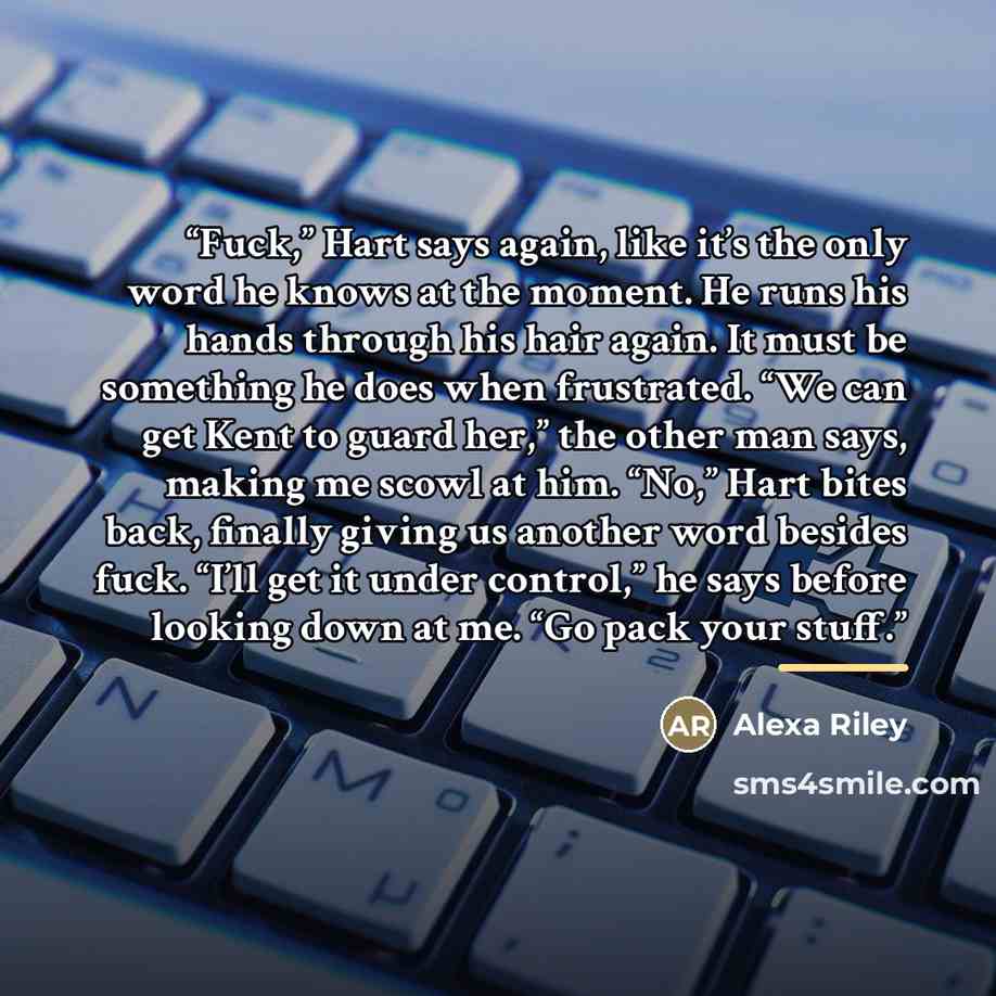 “Fuck,” Hart says again, like it’s the only word he knows at the moment. He runs his hands through his hair again. It must be something he does when frustrated. “We can get Kent to guard her,” the other man says, making me scowl at him. “No,” Hart bites back, finally giving us another word besides…” quote by Alexa Riley