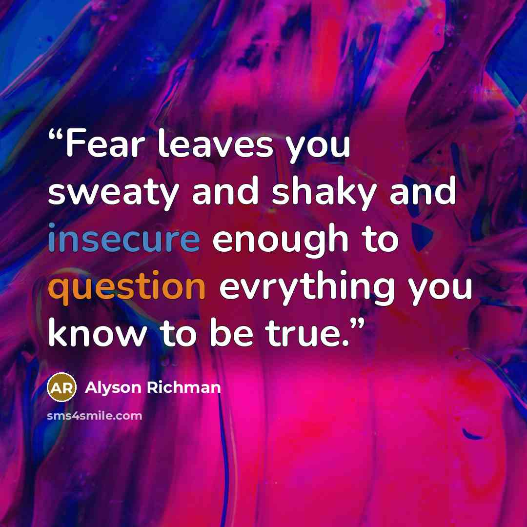 “Fear leaves you sweaty and shaky and insecure enough to question evrything you know to be true.” quote by Alyson Richman