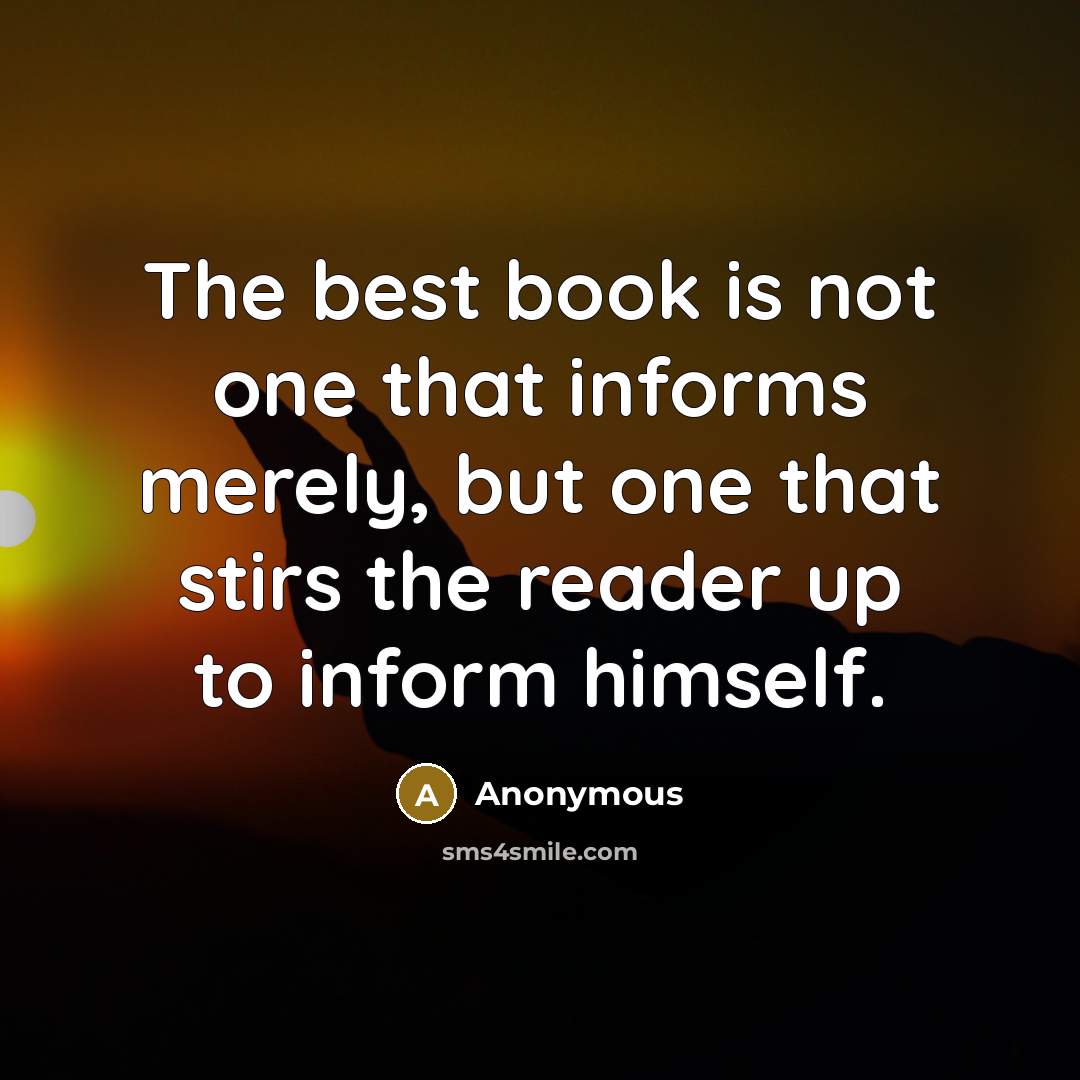 “The best book is not one that informs merely, but one that stirs the reader up to inform himself.” quote by Anonymous