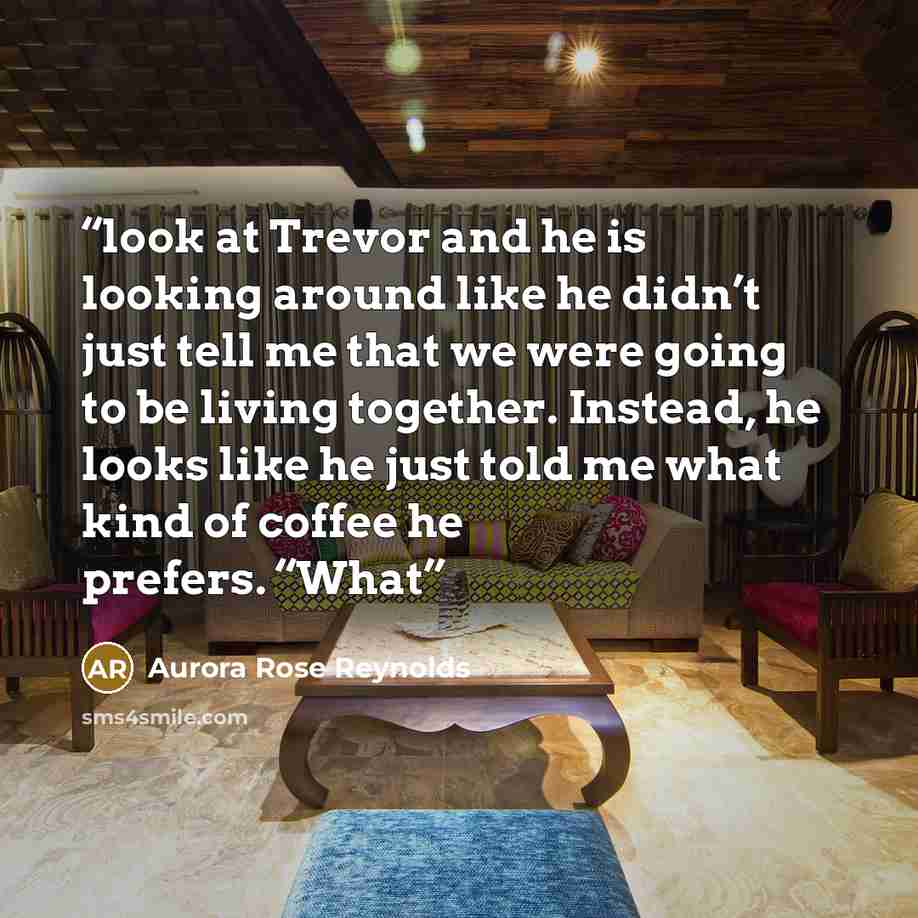 “look at Trevor and he is looking around like he didn’t just tell me that we were going to be living together. Instead, he looks like he just told me what kind of coffee he prefers. “What” quote by Aurora Rose Reynolds