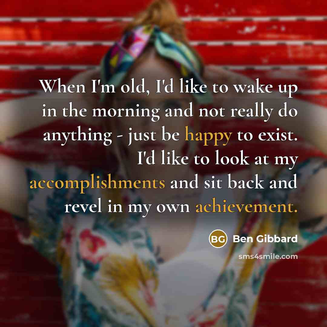 “When I'm old, I'd like to wake up in the morning and not really do anything - just be happy to exist. I'd like to look at my accomplishments and sit back and revel in my own achievement.” quote by Ben Gibbard