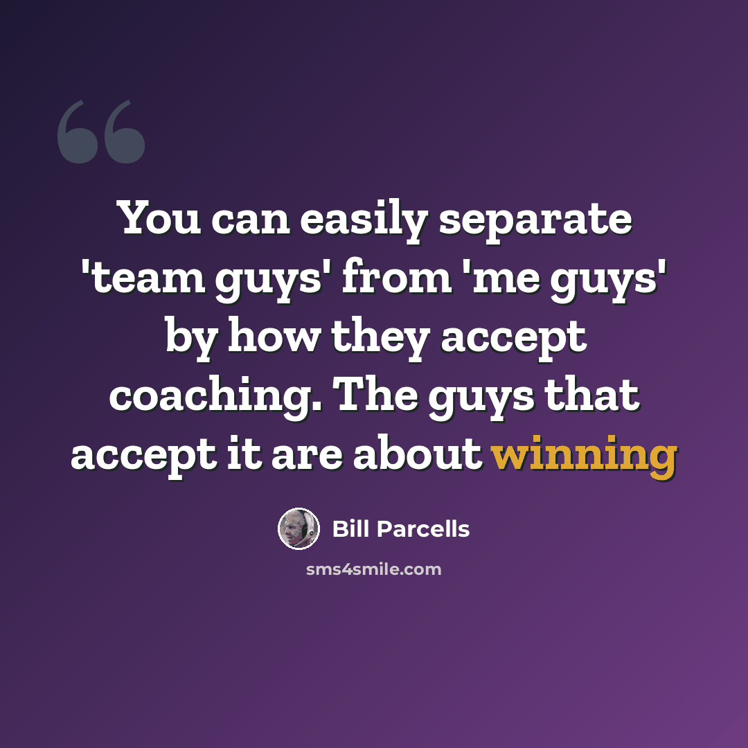 “You can easily separate 'team guys' from 'me guys' by how they accept coaching. The guys that accept it are about winning” quote by Bill Parcells