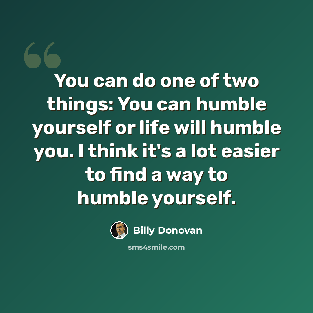 “You can do one of two things: You can humble yourself or life will humble you. I think it's a lot easier to find a way to humble yourself.” quote by Billy Donovan