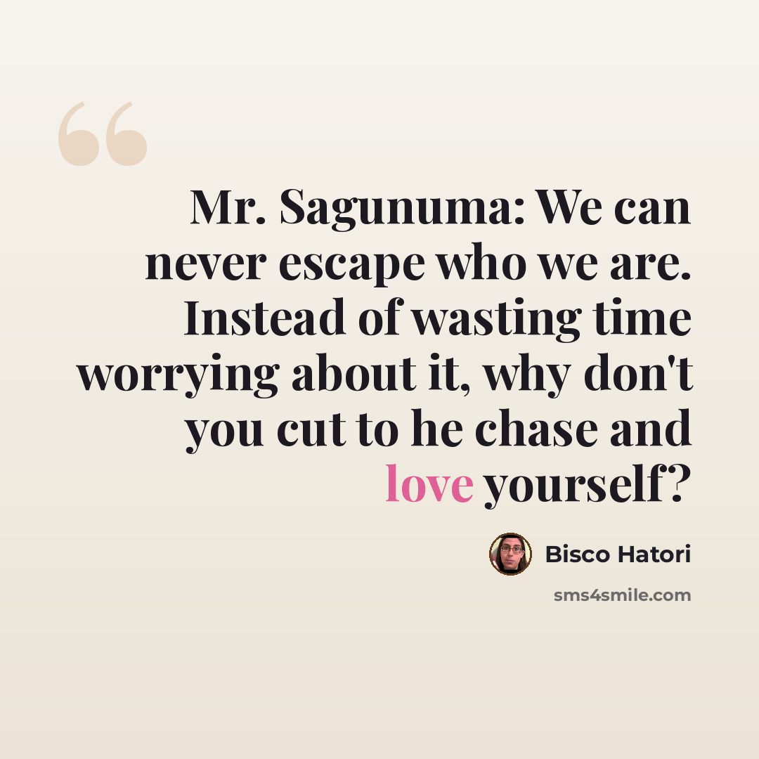 “Mr. Sagunuma: We can never escape who we are. Instead of wasting time worrying about it, why don't you cut to he chase and love yourself?” quote by Bisco Hatori