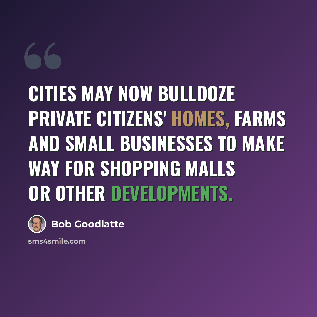 “Cities may now bulldoze private citizens' homes, farms and small businesses to make way for shopping malls or other developments.” quote by Bob Goodlatte
