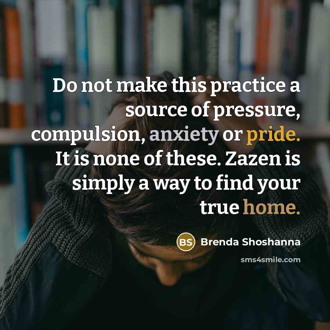 “Do not make this practice a source of pressure, compulsion, anxiety or pride. It is none of these. Zazen is simply a way to find your true home.” quote by Brenda Shoshanna