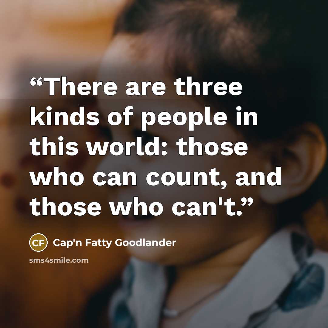 “There are three kinds of people in this world: those who can count, and those who can't.” quote by Cap'n Fatty Goodlander